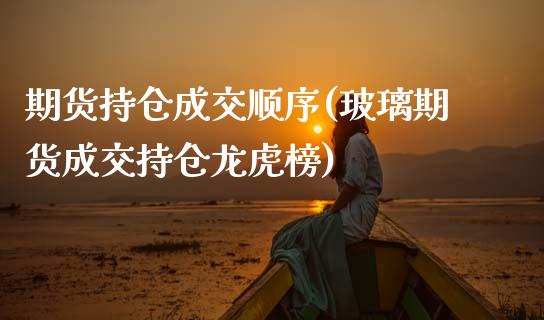 期货持仓成交顺序(玻璃期货成交持仓龙虎榜) (https://www.njaxzs.com/) 内盘期货 第1张