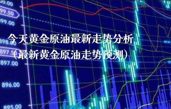 今天黄金原油最新走势分析（最新黄金原油走势预测） (https://www.njaxzs.com/) 期货直播间 第1张