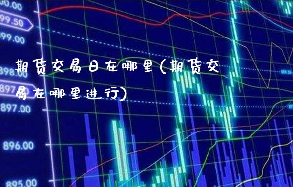 期货交易日在哪里(期货交易在哪里进行) (https://www.njaxzs.com/) 期货投资 第1张
