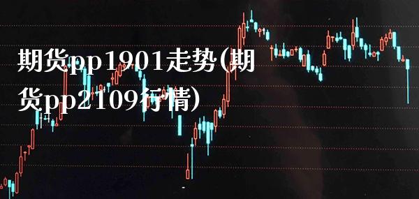 期货pp1901走势(期货pp2109行情) (https://www.njaxzs.com/) 期货行情 第1张