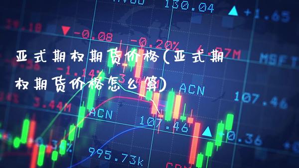 亚式期权期货价格(亚式期权期货价格怎么算) (https://www.njaxzs.com/) 期货直播间 第1张