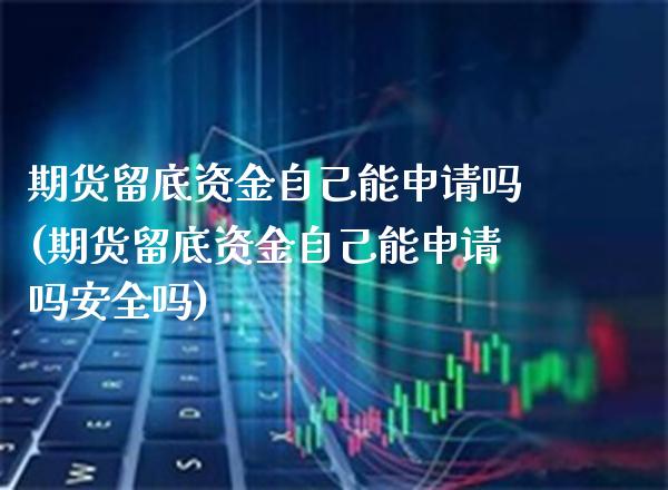 期货留底资金自己能申请吗(期货留底资金自己能申请吗安全吗) (https://www.njaxzs.com/) 期货行情 第1张