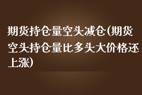 期货持仓量空头减仓(期货空头持仓量比多头大价格还上涨) (https://www.njaxzs.com/) 黄金期货 第1张