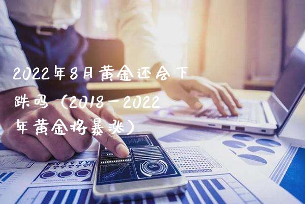 2022年8月黄金还会下跌吗（2018一2022年黄金将暴涨） (https://www.njaxzs.com/) 原油期货 第1张