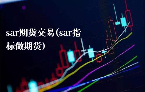 sar期货交易(sar指标做期货) (https://www.njaxzs.com/) 期货行情 第1张