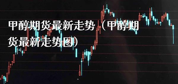 甲醇期货最新走势（甲醇期货最新走势图） (https://www.njaxzs.com/) 期货直播间 第1张