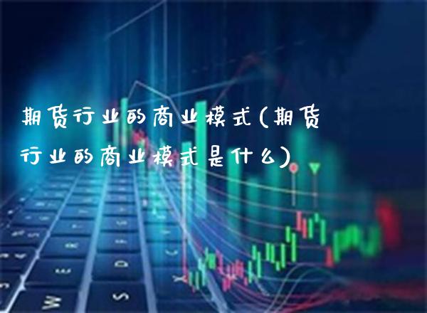 期货行业的商业模式(期货行业的商业模式是什么) (https://www.njaxzs.com/) 期货开户 第1张