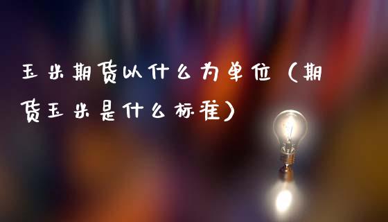 玉米期货以什么为单位（期货玉米是什么标准） (https://www.njaxzs.com/) 内盘期货 第1张
