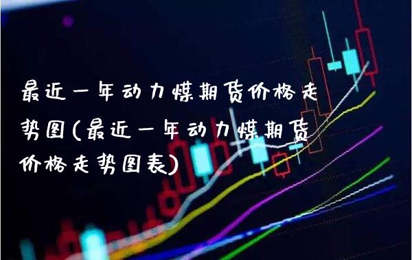 最近一年动力煤期货价格走势图(最近一年动力煤期货价格走势图表) (https://www.njaxzs.com/) 期货直播间 第1张