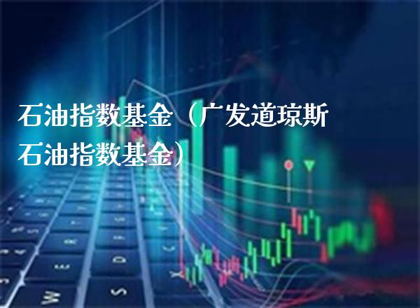 石油指数基金（广发道琼斯石油指数基金） (https://www.njaxzs.com/) 内盘期货 第1张