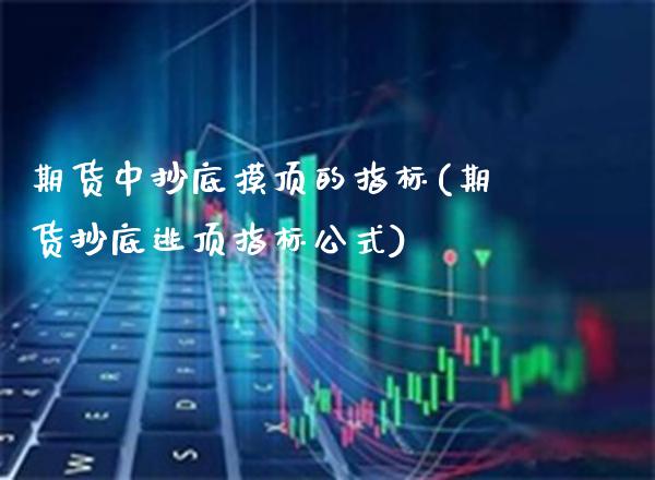 期货中抄底摸顶的指标(期货抄底逃顶指标公式) (https://www.njaxzs.com/) 期货投资 第1张