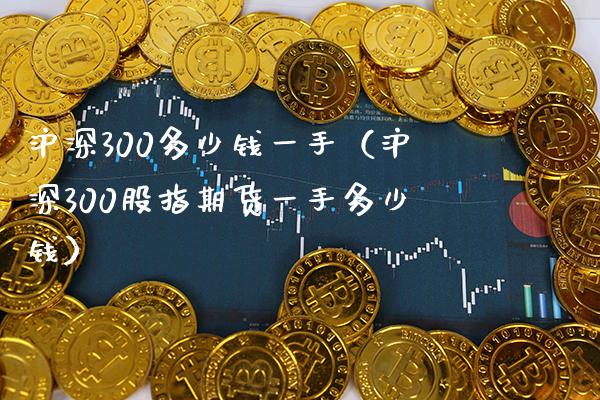 沪深300多少钱一手（沪深300股指期货一手多少钱） (https://www.njaxzs.com/) 黄金期货 第1张