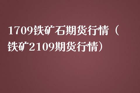 1709铁矿石期货行情（铁矿2109期货行情） (https://www.njaxzs.com/) 内盘期货 第1张