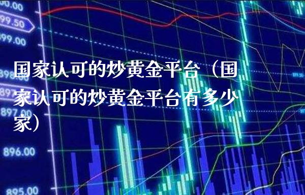 国家认可的炒黄金平台（国家认可的炒黄金平台有多少家） (https://www.njaxzs.com/) 期货直播间 第1张