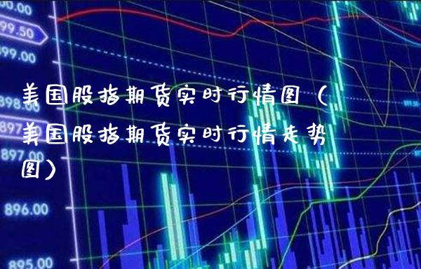 美国股指期货实时行情图（美国股指期货实时行情走势图） (https://www.njaxzs.com/) 期货直播间 第1张