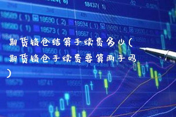 期货锁仓结算手续费多少(期货锁仓手续费要算两手吗) (https://www.njaxzs.com/) 内盘期货 第1张