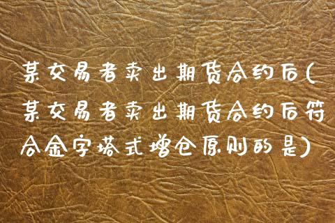 某交易者卖出期货合约后(某交易者卖出期货合约后符合金字塔式增仓原则的是) (https://www.njaxzs.com/) 内盘期货 第1张