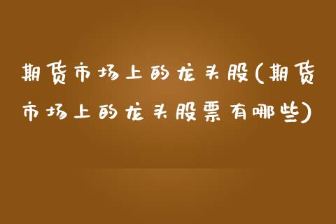 期货市场上的龙头股(期货市场上的龙头股票有哪些) (https://www.njaxzs.com/) 期货直播间 第1张