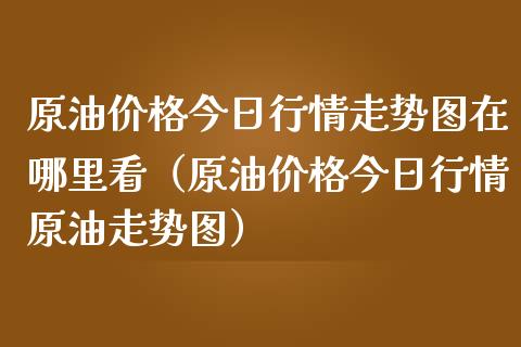 原油今日行情走势图在哪里看（原油今日行情原油走势图） (https://www.njaxzs.com/) 期货直播间 第1张