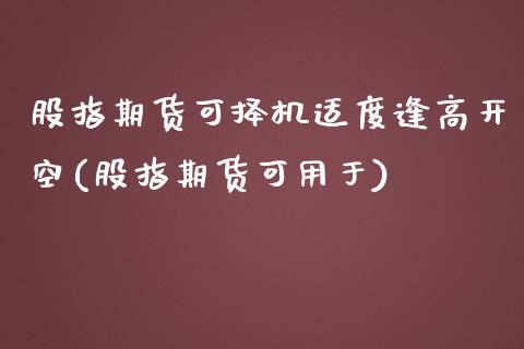 股指期货可择机适度逢高开空(股指期货可用于) (https://www.njaxzs.com/) 黄金期货 第1张
