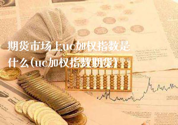 期货市场上uc加权指数是什么(uc加权指数期货) (https://www.njaxzs.com/) 期货直播间 第1张