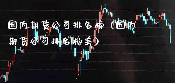国内期货公司排名榜（国内期货公司排名榜美） (https://www.njaxzs.com/) 期货直播间 第1张