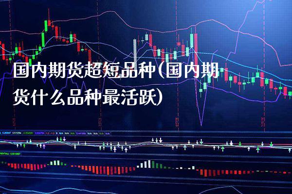 国内期货超短品种(国内期货什么品种最活跃) (https://www.njaxzs.com/) 内盘期货 第1张