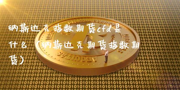 纳斯达克指数期货cfd是什么（纳斯达克期货指数期货） (https://www.njaxzs.com/) 期货直播间 第1张