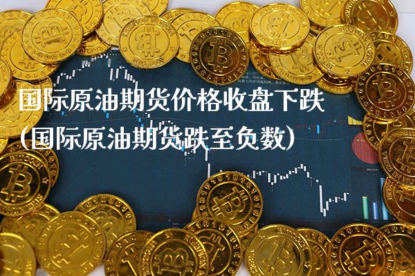 国际原油期货价格收盘下跌(国际原油期货跌至负数) (https://www.njaxzs.com/) 黄金期货 第1张