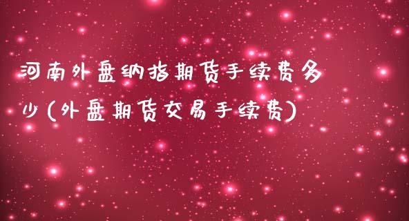 河南外盘纳指期货手续费多少(外盘期货交易手续费) (https://www.njaxzs.com/) 原油期货 第1张