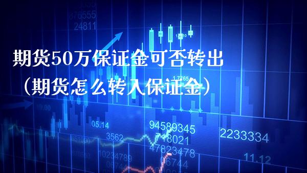 期货50万保证金可否转出（期货怎么转入保证金） (https://www.njaxzs.com/) 期货直播间 第1张