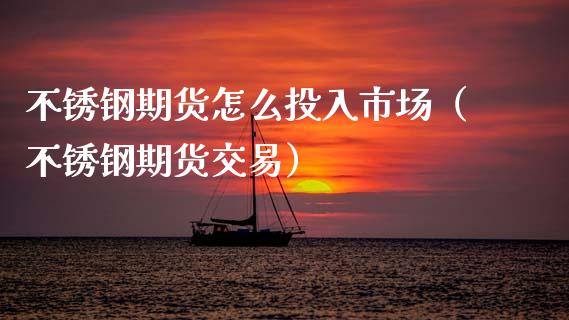 不锈钢期货怎么投入市场（不锈钢期货交易） (https://www.njaxzs.com/) 期货直播间 第1张