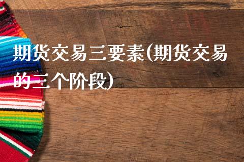 期货交易三要素(期货交易的三个阶段) (https://www.njaxzs.com/) 期货直播间 第1张