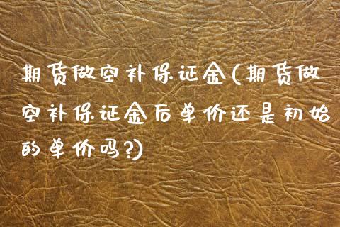 期货做空补保证金(期货做空补保证金后单价还是初始的单价吗?) (https://www.njaxzs.com/) 期货直播间 第1张