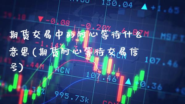 期货交易中的耐心等待什么意思(期货耐心等待交易信号) (https://www.njaxzs.com/) 原油期货 第1张