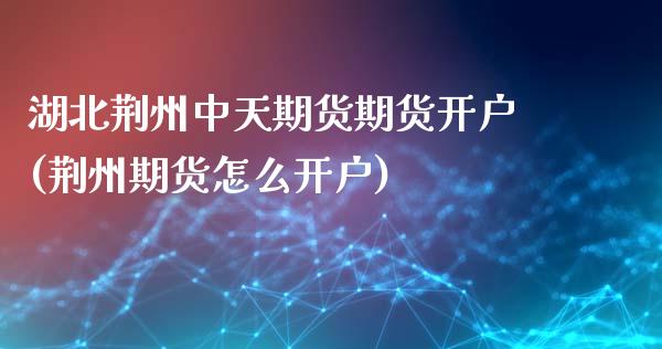 湖北荆州中天期货期货开户(荆州期货怎么开户) (https://www.njaxzs.com/) 期货投资 第1张
