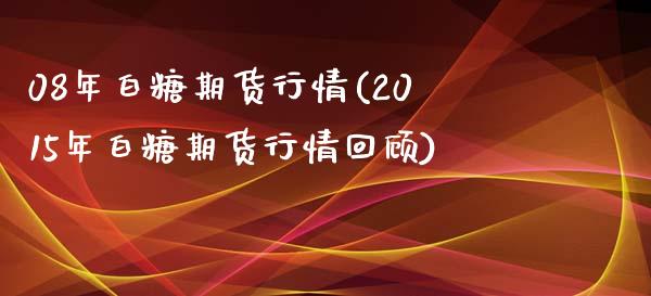 08年白糖期货行情(2015年白糖期货行情回顾) (https://www.njaxzs.com/) 期货行情 第1张