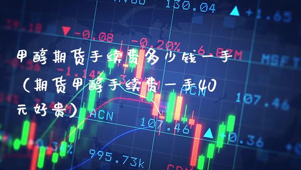 甲醇期货手续费多少钱一手（期货甲醇手续费一手40元好贵） (https://www.njaxzs.com/) 期货行情 第1张