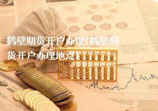 鹤壁期货开户办理(鹤壁期货开户办理地点) (https://www.njaxzs.com/) 期货直播间 第1张