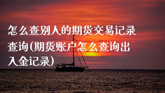 怎么查别人的期货交易记录查询(期货账户怎么查询出入金记录) (https://www.njaxzs.com/) 期货行情 第1张