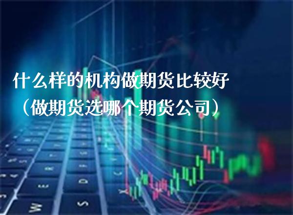 什么样的机构做期货比较好（做期货选哪个期货公司） (https://www.njaxzs.com/) 期货直播间 第1张