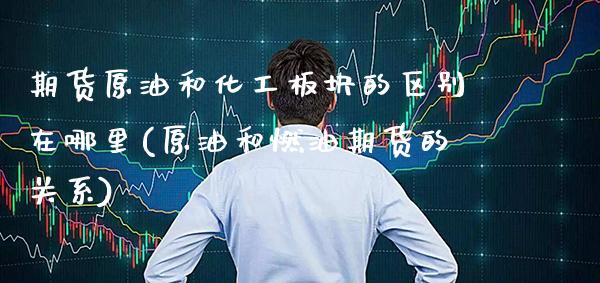 期货原油和化工板块的区别在哪里(原油和燃油期货的关系) (https://www.njaxzs.com/) 期货投资 第1张