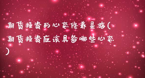 期货投资的心态修养是指(期货投资应该具备哪些心态) (https://www.njaxzs.com/) 内盘期货 第1张