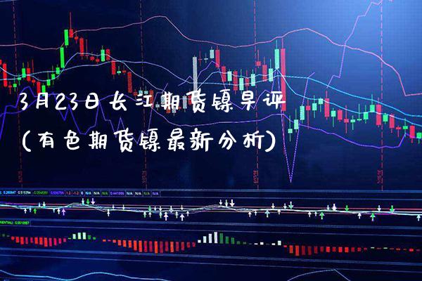 3月23日长江期货镍早评(有色期货镍最新分析) (https://www.njaxzs.com/) 内盘期货 第1张