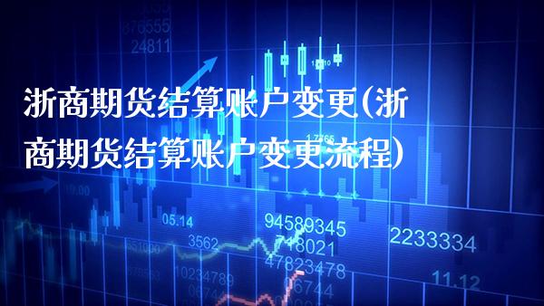 浙商期货结算账户变更(浙商期货结算账户变更流程) (https://www.njaxzs.com/) 期货直播间 第1张