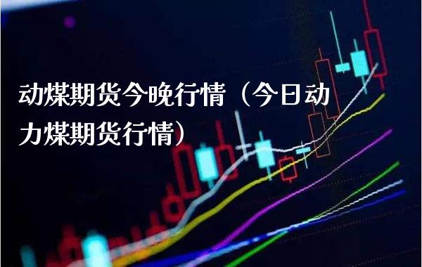 动煤期货今晚行情（今日动力煤期货行情） (https://www.njaxzs.com/) 期货直播间 第1张
