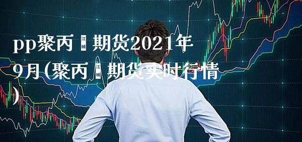 pp聚丙烯期货2021年9月(聚丙烯期货实时行情) (https://www.njaxzs.com/) 原油期货 第1张