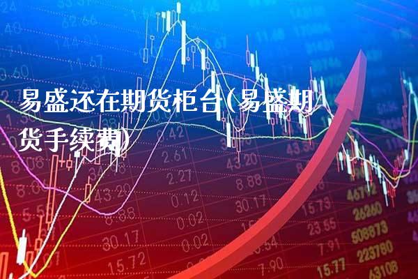 易盛还在期货柜台(易盛期货手续费) (https://www.njaxzs.com/) 期货开户 第1张