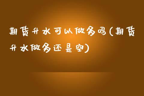 期货升水可以做多吗(期货升水做多还是空) (https://www.njaxzs.com/) 期货开户 第1张