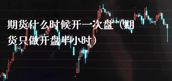期货什么时候开一次盘(期货只做半小时) 期货直播间 第1张-爱新财经 期货什么时候开一次盘(期货只做半小时) (https://www.njaxzs.com/) 期货直播间 第1张